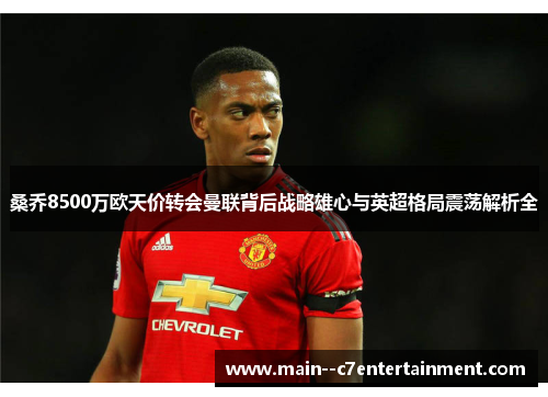桑乔8500万欧天价转会曼联背后战略雄心与英超格局震荡解析全