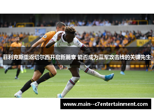 菲利克斯重返切尔西开启新篇章 能否成为蓝军攻击线的关键先生 菲利克斯重返切尔西开启新篇章 能否成为蓝军攻击线的关键先生