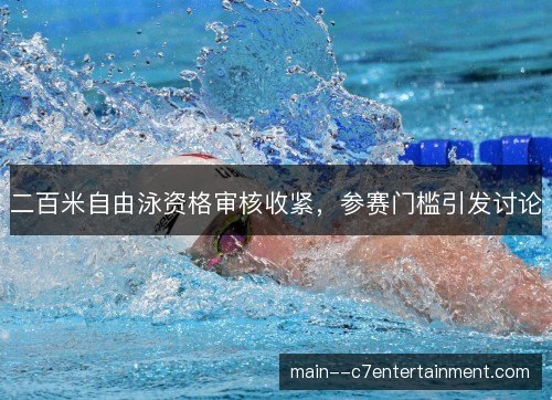 二百米自由泳资格审核收紧,参赛门槛引发讨论 二百米自由泳资格审核收紧,参赛门槛引发讨论